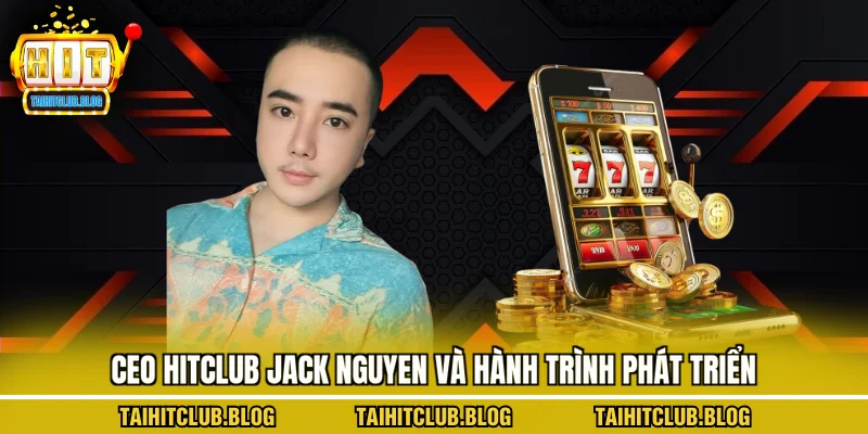 CEO Hitclub Jack Nguyen và hành trình phát triển