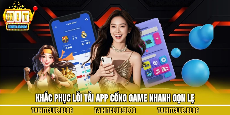 Khắc phục lỗi tải app cổng game nhanh gọn lẹ