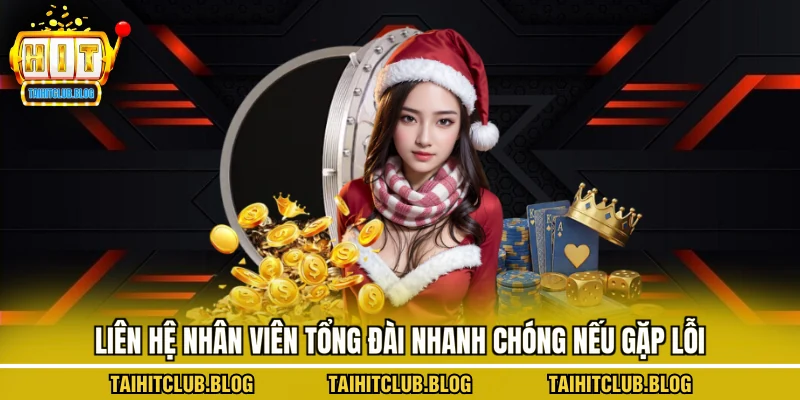 Liên hệ nhân viên tổng đài nhanh chóng nếu gặp lỗi